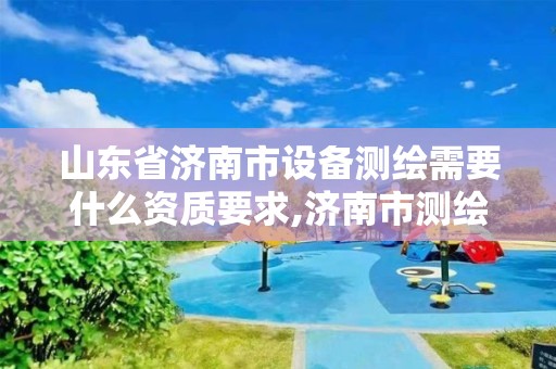 山東省濟南市設備測繪需要什么資質要求,濟南市測繪儀器。