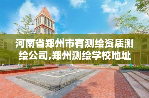 河南省鄭州市有測繪資質測繪公司,鄭州測繪學校地址電話