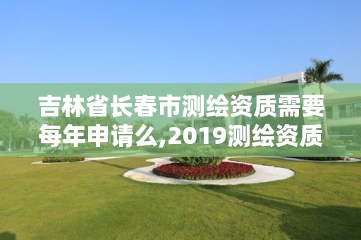 吉林省長春市測繪資質需要每年申請么,2019測繪資質年審政策