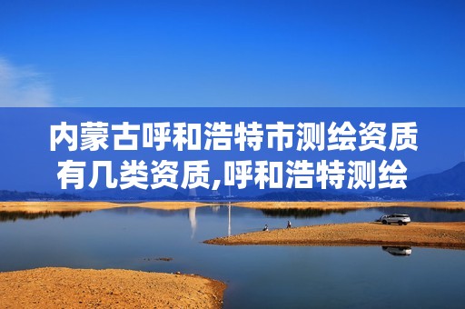 內蒙古呼和浩特市測繪資質有幾類資質,呼和浩特測繪公司招聘