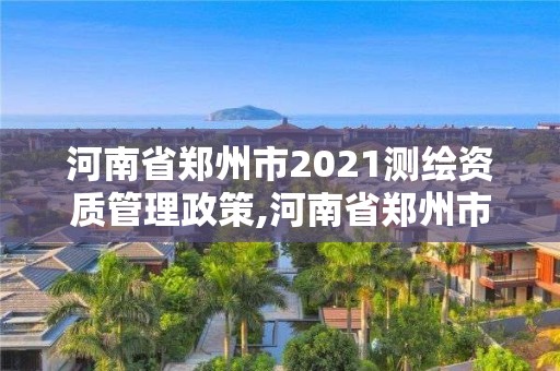 河南省鄭州市2021測繪資質管理政策,河南省鄭州市測繪學校