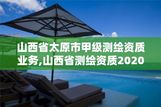 山西省太原市甲級測繪資質業務,山西省測繪資質2020