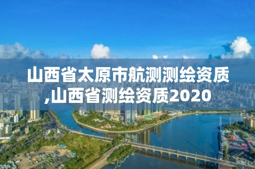 山西省太原市航測測繪資質,山西省測繪資質2020