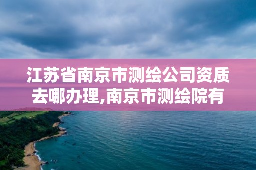 江蘇省南京市測繪公司資質去哪辦理,南京市測繪院有限公司