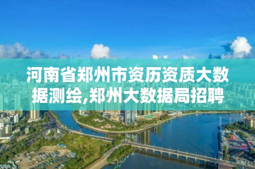 河南省鄭州市資歷資質大數據測繪,鄭州大數據局招聘