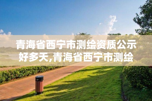 青海省西寧市測繪資質(zhì)公示好多天,青海省西寧市測繪資質(zhì)公示好多天出結(jié)果。