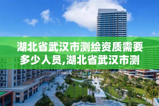 湖北省武漢市測繪資質需要多少人員,湖北省武漢市測繪資質需要多少人員辦理。