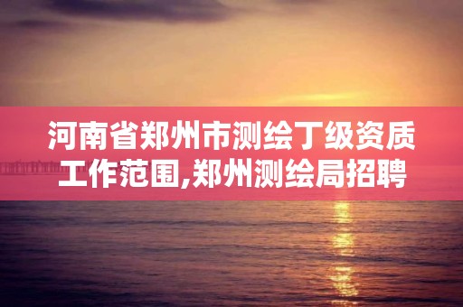 河南省鄭州市測(cè)繪丁級(jí)資質(zhì)工作范圍,鄭州測(cè)繪局招聘。