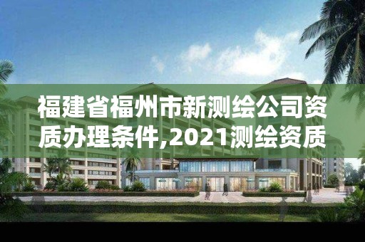 福建省福州市新測繪公司資質(zhì)辦理條件,2021測繪資質(zhì)延期公告福建省。