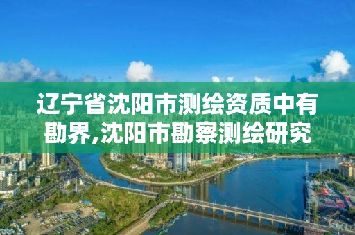 遼寧省沈陽市測繪資質(zhì)中有勘界,沈陽市勘察測繪研究院待遇