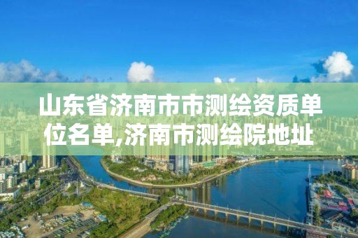 山東省濟(jì)南市市測(cè)繪資質(zhì)單位名單,濟(jì)南市測(cè)繪院地址