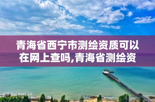 青海省西寧市測繪資質可以在網上查嗎,青海省測繪資質延期公告。