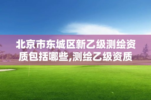 北京市東城區新乙級測繪資質包括哪些,測繪乙級資質申報條件 最新。