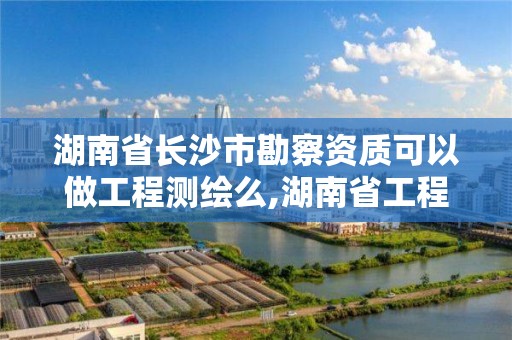 湖南省長沙市勘察資質可以做工程測繪么,湖南省工程勘察院資質。