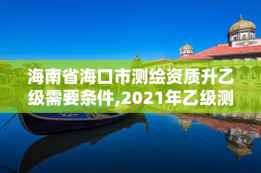 海南省海口市測(cè)繪資質(zhì)升乙級(jí)需要條件,2021年乙級(jí)測(cè)繪資質(zhì)申報(bào)材料。