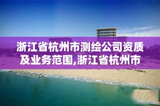 浙江省杭州市測繪公司資質及業務范圍,浙江省杭州市測繪公司資質及業務范圍有哪些。