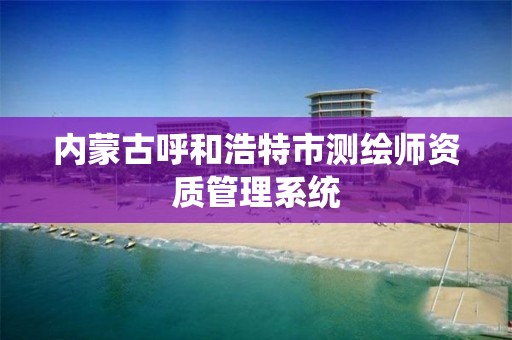 內蒙古呼和浩特市測繪師資質管理系統