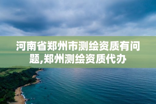 河南省鄭州市測繪資質有問題,鄭州測繪資質代辦