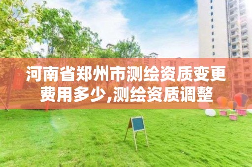 河南省鄭州市測繪資質變更費用多少,測繪資質調整