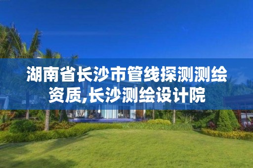 湖南省長(zhǎng)沙市管線探測(cè)測(cè)繪資質(zhì),長(zhǎng)沙測(cè)繪設(shè)計(jì)院