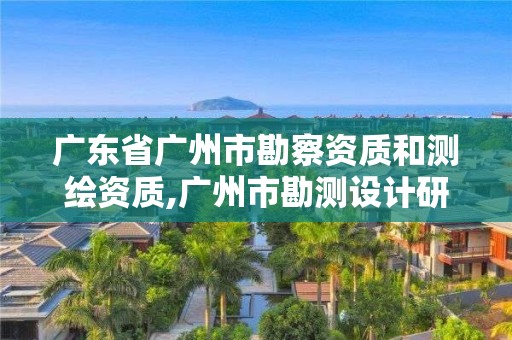 廣東省廣州市勘察資質(zhì)和測(cè)繪資質(zhì),廣州市勘測(cè)設(shè)計(jì)研究院