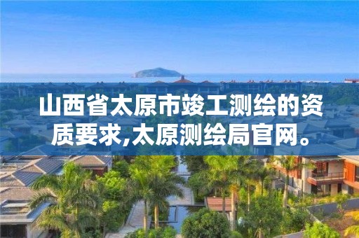 山西省太原市竣工測繪的資質(zhì)要求,太原測繪局官網(wǎng)。