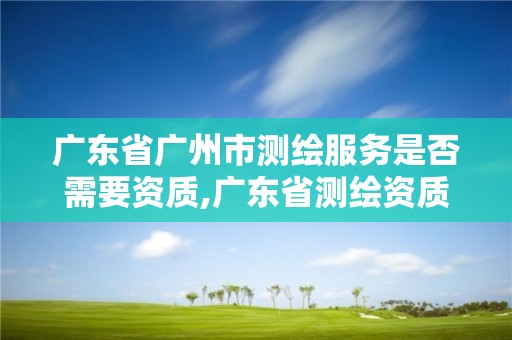 廣東省廣州市測繪服務是否需要資質,廣東省測繪資質單位名單