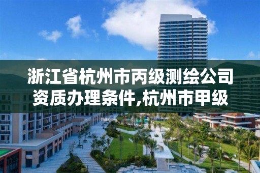 浙江省杭州市丙級測繪公司資質辦理條件,杭州市甲級測繪公司