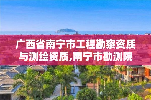 廣西省南寧市工程勘察資質(zhì)與測(cè)繪資質(zhì),南寧市勘測(cè)院2020招聘