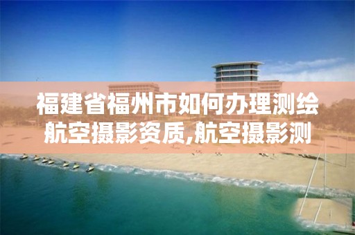 福建省福州市如何辦理測繪航空攝影資質,航空攝影測量資質申請。