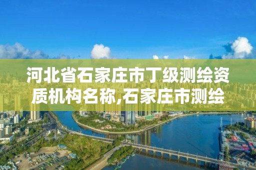 河北省石家莊市丁級測繪資質機構名稱,石家莊市測繪公司招聘。