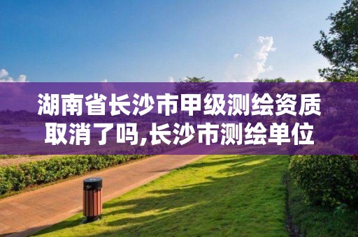 湖南省長沙市甲級測繪資質取消了嗎,長沙市測繪單位招聘