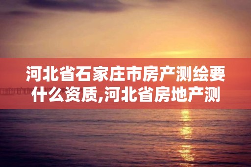 河北省石家莊市房產測繪要什么資質,河北省房地產測繪費收費標準