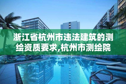 浙江省杭州市違法建筑的測(cè)繪資質(zhì)要求,杭州市測(cè)繪院