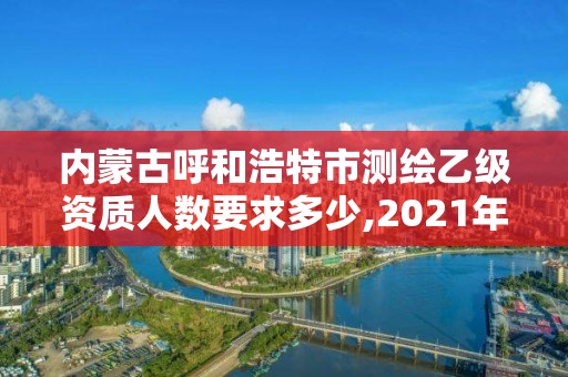 內蒙古呼和浩特市測繪乙級資質人數要求多少,2021年測繪乙級資質