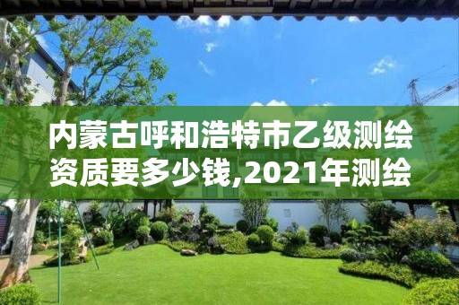 內(nèi)蒙古呼和浩特市乙級測繪資質(zhì)要多少錢,2021年測繪乙級資質(zhì)。