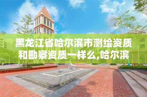 黑龍江省哈爾濱市測(cè)繪資質(zhì)和勘察資質(zhì)一樣么,哈爾濱市勘察測(cè)繪研究院待遇