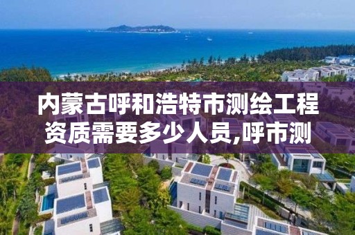 內蒙古呼和浩特市測繪工程資質需要多少人員,呼市測繪單位。