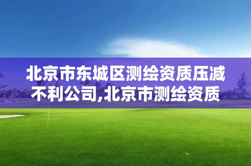 北京市東城區測繪資質壓減不利公司,北京市測繪資質延期