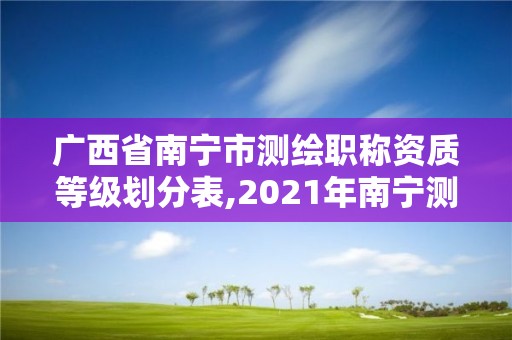 廣西省南寧市測繪職稱資質等級劃分表,2021年南寧測繪招聘。