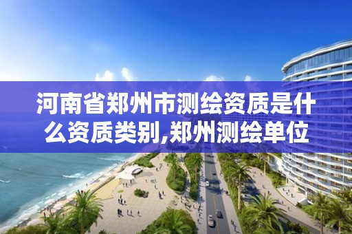 河南省鄭州市測繪資質是什么資質類別,鄭州測繪單位