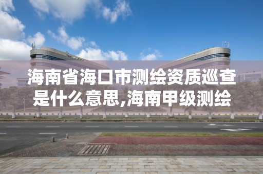 海南省?？谑袦y繪資質巡查是什么意思,海南甲級測繪資質單位。