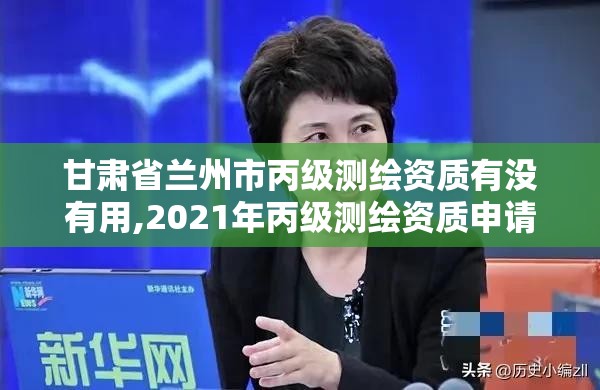 甘肅省蘭州市丙級測繪資質有沒有用,2021年丙級測繪資質申請需要什么條件。