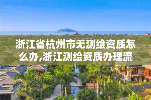 浙江省杭州市無測繪資質(zhì)怎么辦,浙江測繪資質(zhì)辦理流程。