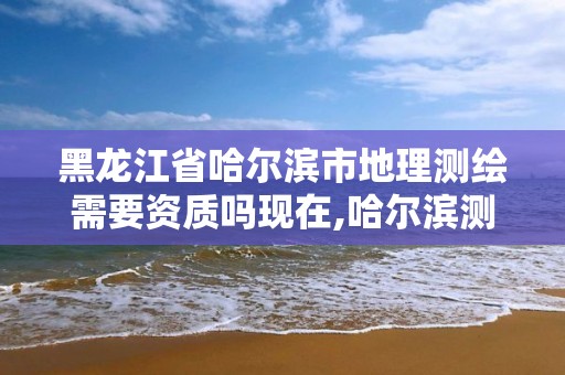 黑龍江省哈爾濱市地理測繪需要資質嗎現在,哈爾濱測繪地理信息局招聘公告