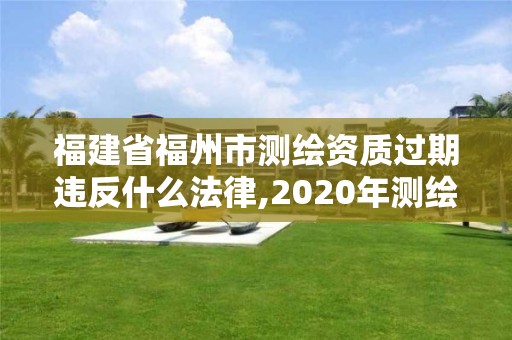 福建省福州市測繪資質過期違反什么法律,2020年測繪資質證書延期