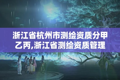 浙江省杭州市測繪資質分甲乙丙,浙江省測繪資質管理實施細則