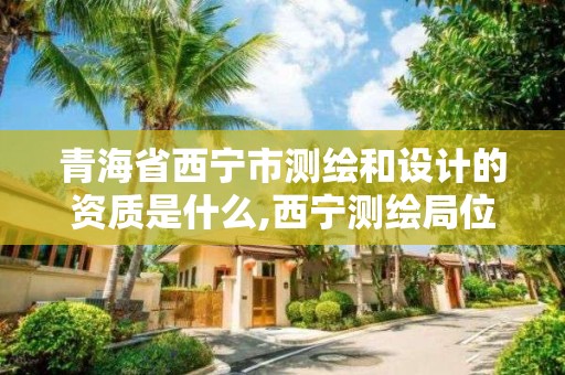 青海省西寧市測繪和設計的資質是什么,西寧測繪局位置。