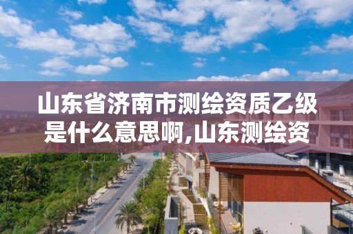 山東省濟(jì)南市測繪資質(zhì)乙級是什么意思啊,山東測繪資質(zhì)代理。