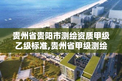 貴州省貴陽市測繪資質甲級乙級標準,貴州省甲級測繪單位